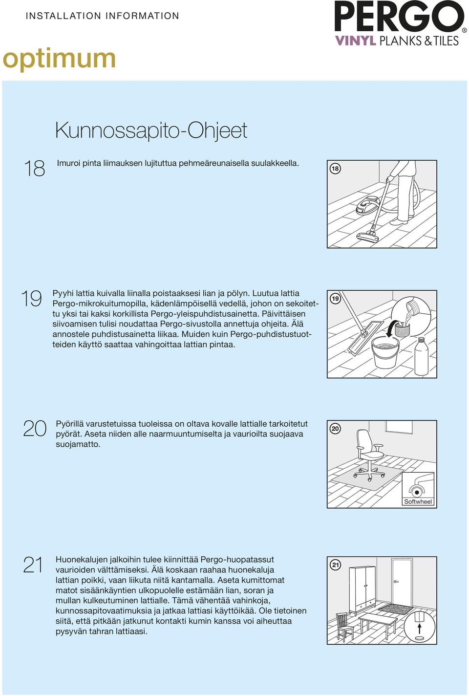 Päivittäisen siivoamisen tulisi noudattaa Pergo-sivustolla annettuja ohjeita. Älä annostele puhdistusainetta liikaa. Muiden kuin Pergo-puhdistustuotteiden käyttö saattaa vahingoittaa lattian pintaa.