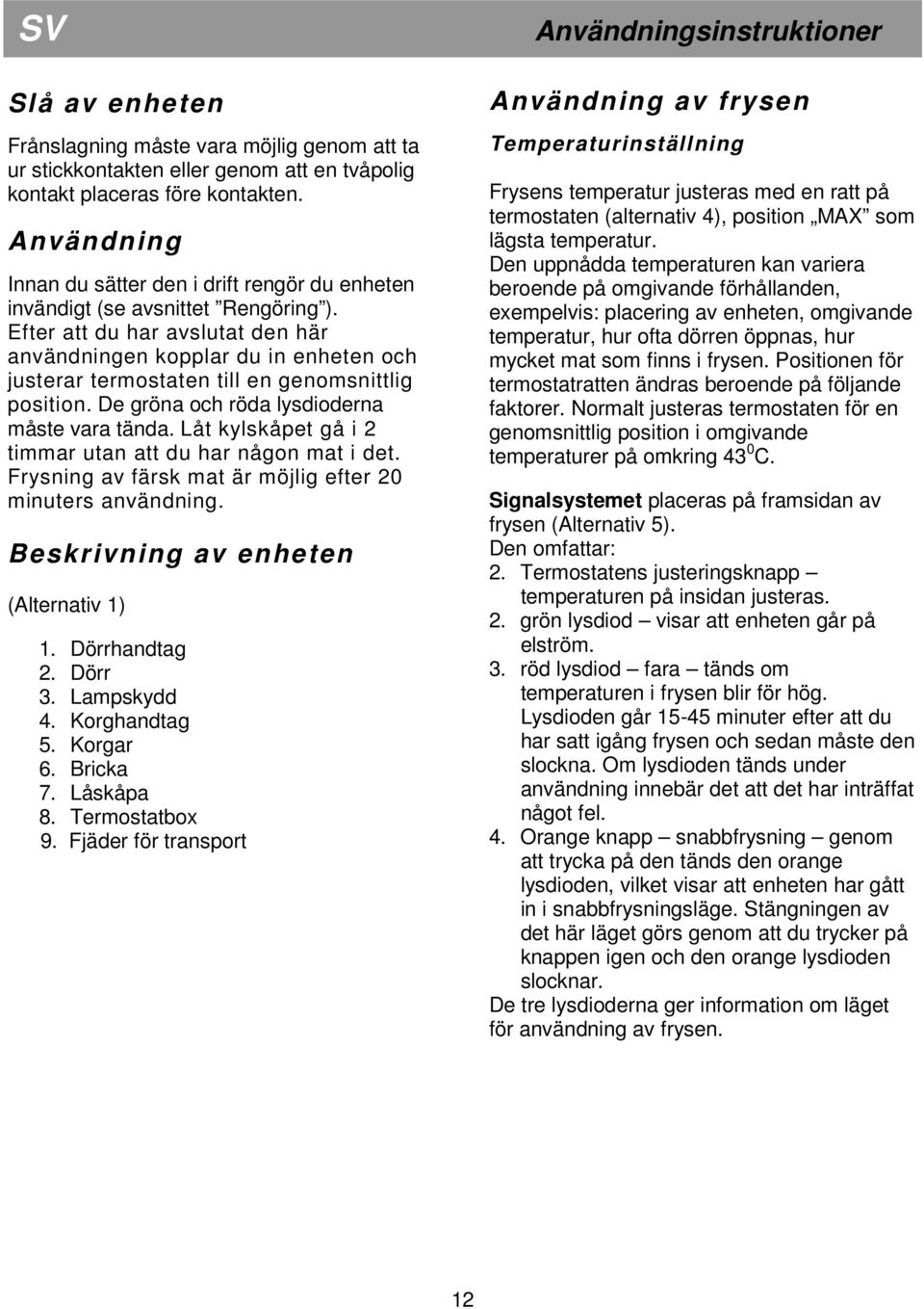 Efter att du har avslutat den här användningen kopplar du in enheten och justerar termostaten till en genomsnittlig position. De gröna och röda lysdioderna måste vara tända.