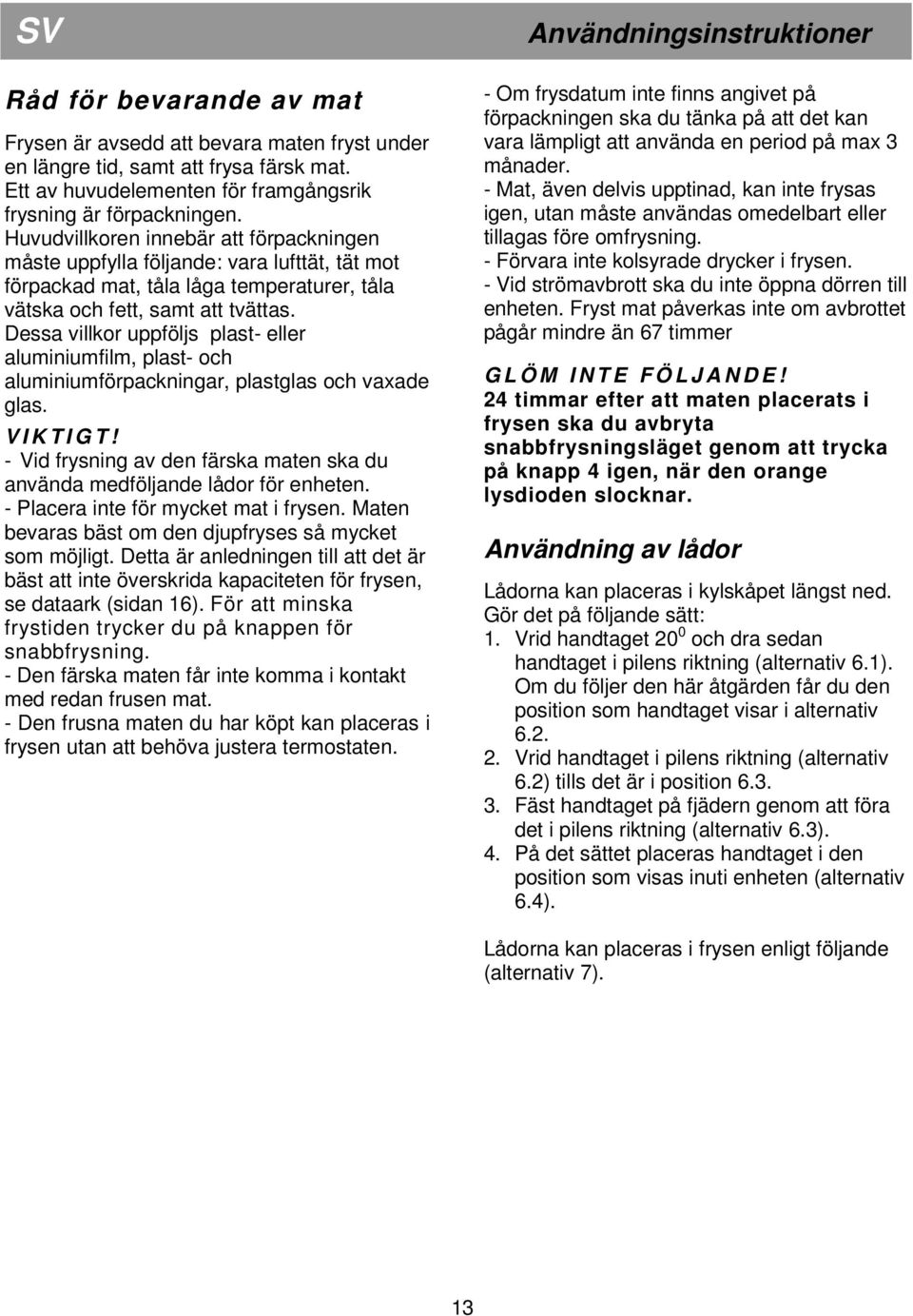 Dessa villkor uppföljs plast- eller aluminiumfilm, plast- och aluminiumförpackningar, plastglas och vaxade glas. V I K T I G T!