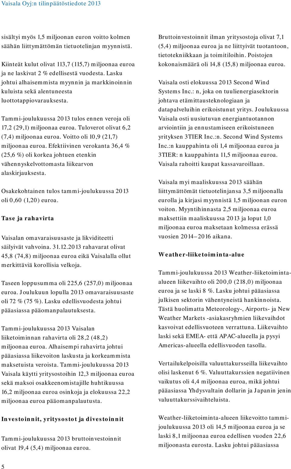 Tuloverot olivat 6,2 (7,4) miljoonaa euroa. Voitto oli 10,9 (21,7) miljoonaa euroa. Efektiivinen verokanta 36,4 % (25,6 %) oli korkea johtuen etenkin vähennyskelvottomasta liikearvon alaskirjauksesta.