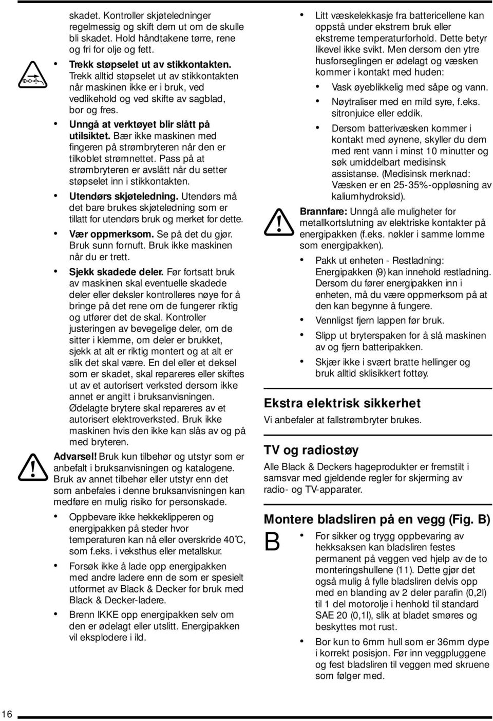 Bær ikke maskinen med fingeren på strømbryteren når den er tilkoblet strømnettet. Pass på at strømbryteren er avslått når du setter støpselet inn i stikkontakten. Utendørs skjøteledning.