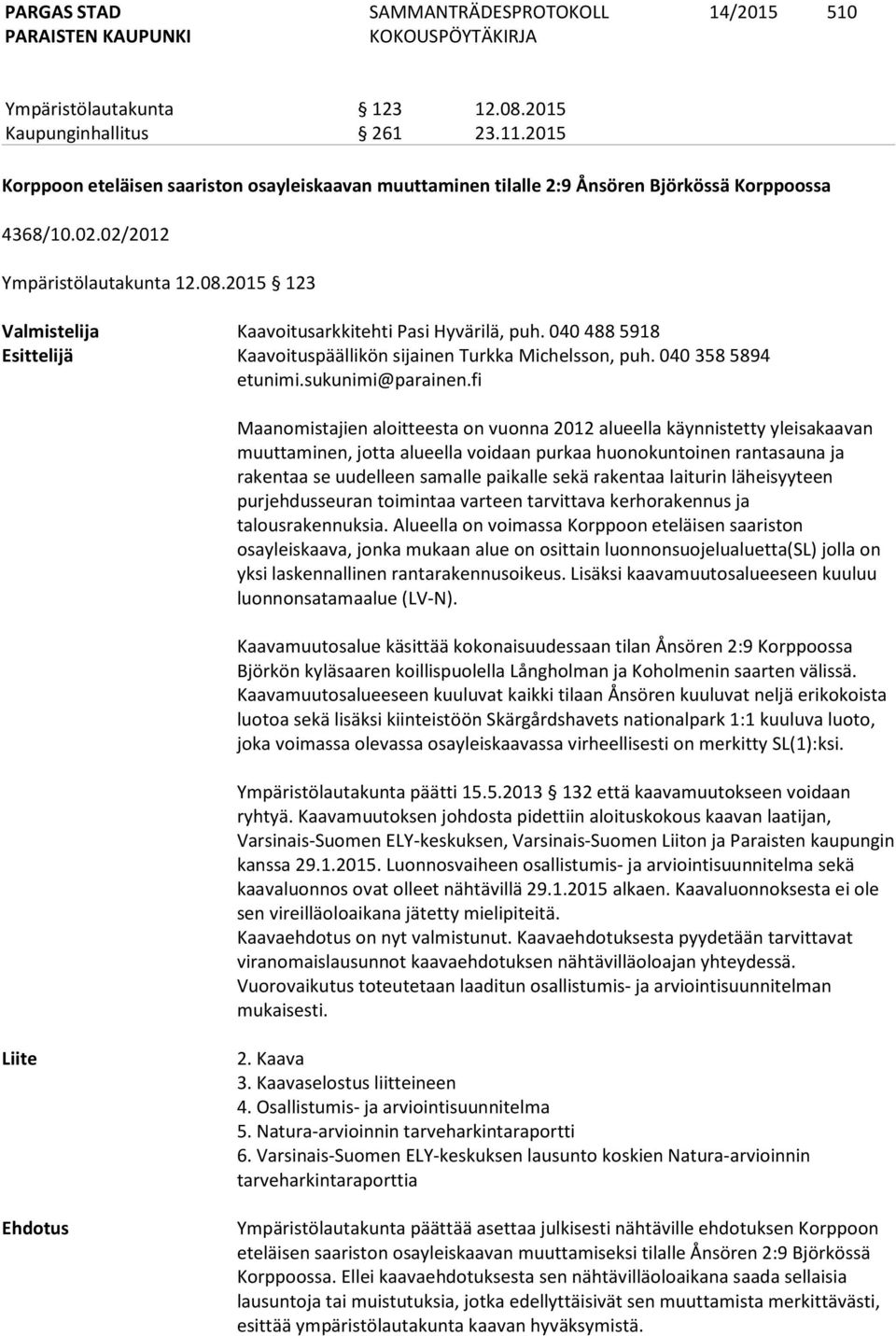 040 358 5894 Maanomistajien aloitteesta on vuonna 2012 alueella käynnistetty yleisakaavan muuttaminen, jotta alueella voidaan purkaa huonokuntoinen rantasauna ja rakentaa se uudelleen samalle