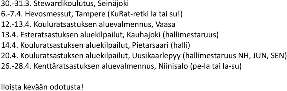 4. Kouluratsastuksen aluekilpailut, Uusikaarlepyy (hallimestaruus NH, JUN, SEN) 26.-28.4. Kenttäratsastuksen aluevalmennus, Niinisalo (pe-la tai la-su) Iloista kevään odotusta!