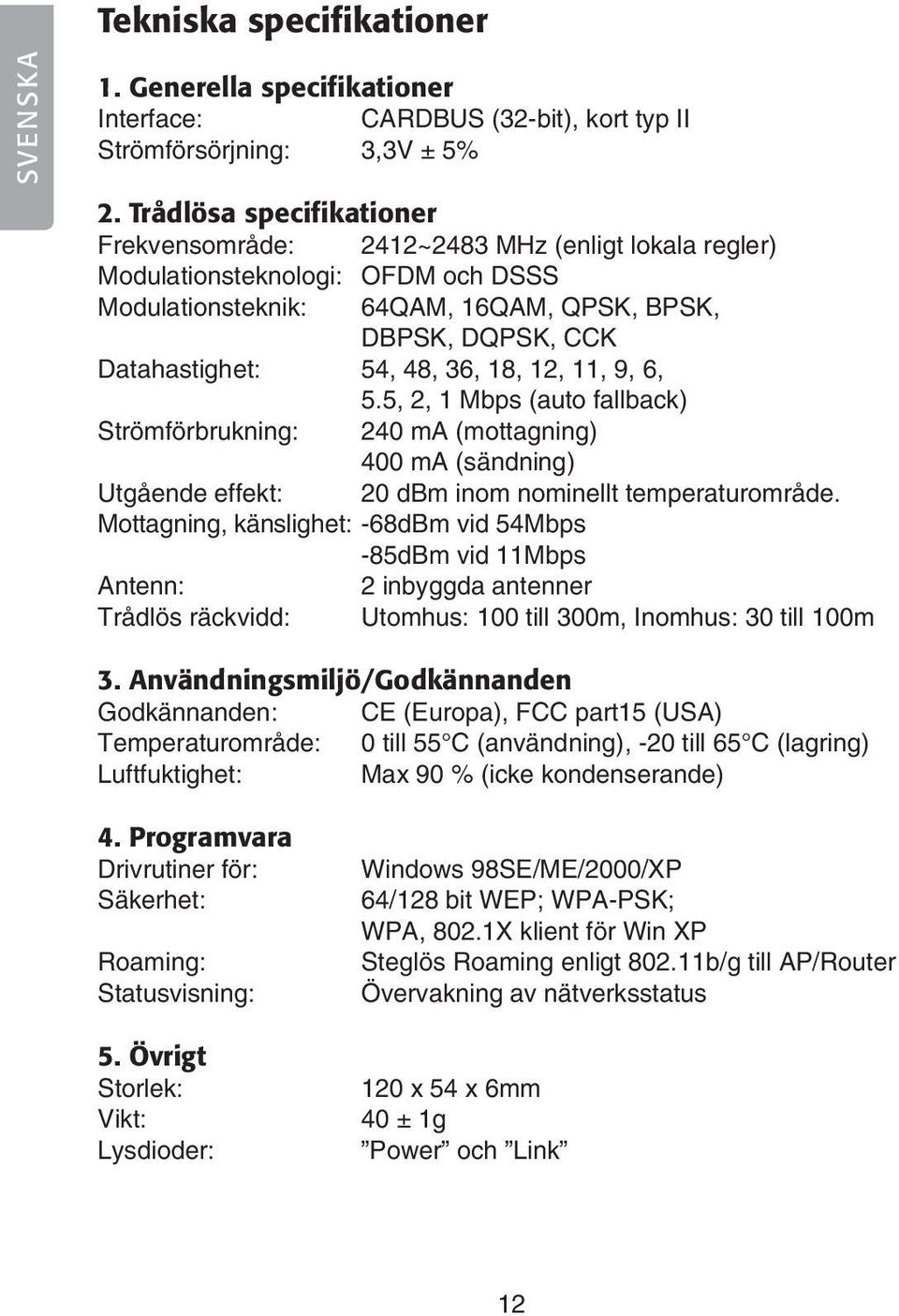 36, 18, 12, 11, 9, 6, 5.5, 2, 1 Mbps (auto fallback) Strömförbrukning: 240 ma (mottagning) 400 ma (sändning) Utgående effekt: 20 dbm inom nominellt temperaturområde.