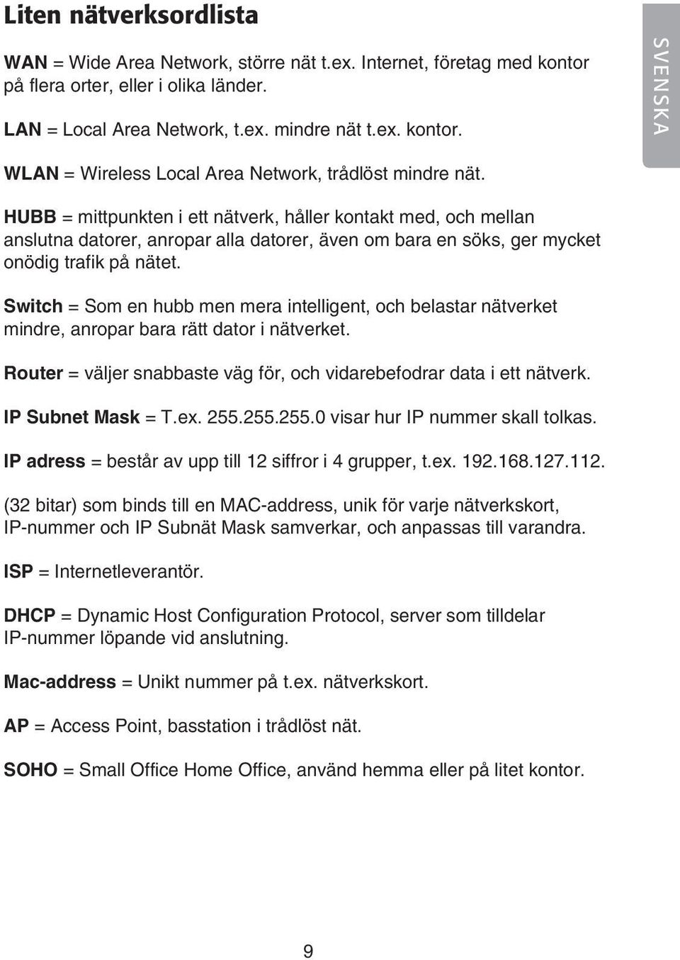 Switch = Som en hubb men mera intelligent, och belastar nätverket mindre, anropar bara rätt dator i nätverket. Router = väljer snabbaste väg för, och vidarebefodrar data i ett nätverk.