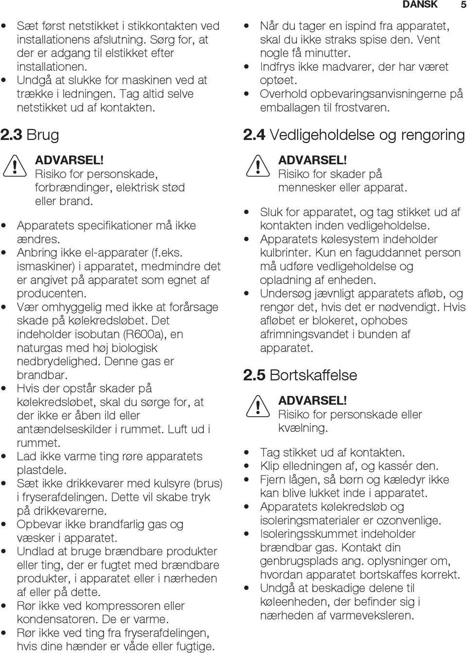 Anbring ikke el-apparater (f.eks. ismaskiner) i apparatet, medmindre det er angivet på apparatet som egnet af producenten. Vær omhyggelig med ikke at forårsage skade på kølekredsløbet.