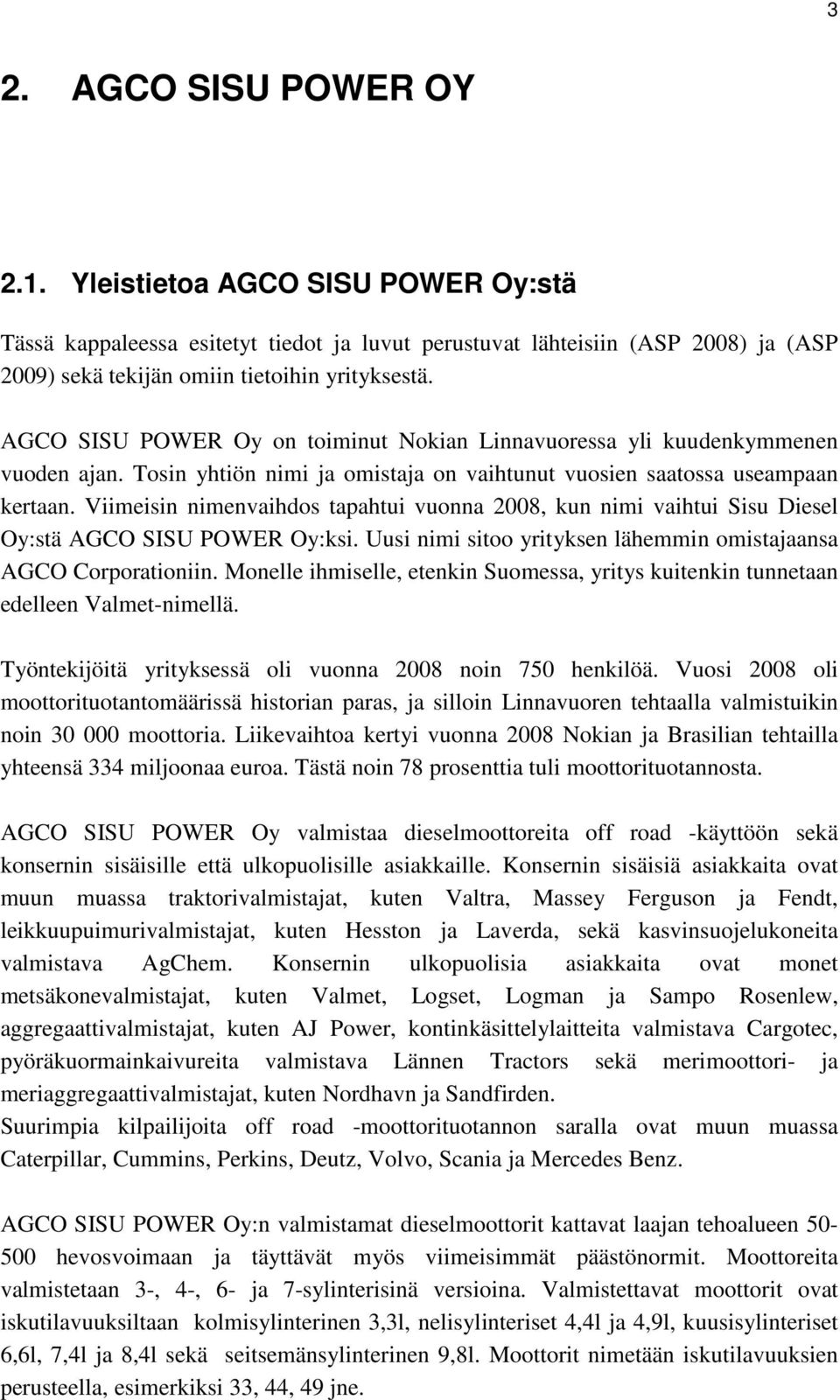 Viimeisin nimenvaihdos tapahtui vuonna 2008, kun nimi vaihtui Sisu Diesel Oy:stä AGCO SISU POWER Oy:ksi. Uusi nimi sitoo yrityksen lähemmin omistajaansa AGCO Corporationiin.