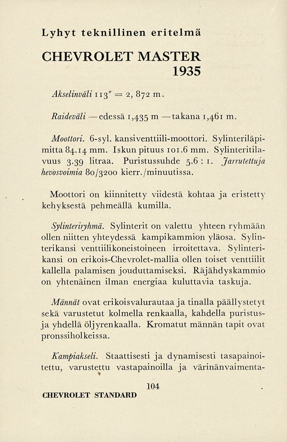 2, Lyhyt teknillinen eritelmä CHEVROLET MASTER 1935 Akselinväli 113" 872 m Raideväli edessä 1,435 m takana 1,461 m. Moottori. 6-syl. kansiventtiili-moottori. Sylinteriläpimitta 84.14 mm.