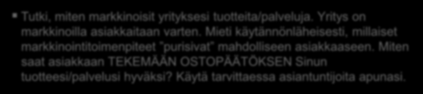 Liiketoimintasuunnitelma Mainonta ja markkinointi Miten tavoitat Asiakkaan? Miten saat Hänet tietoiseksi yrityksesi tuotteista ja palveluista? Miten saat Hänet OSTAMAAN tuotteitasi/palvelujasi?