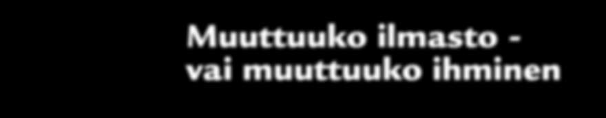 Muuttuuko ilmasto - vai muuttuuko ihminen Ilmastonmuutos - totta vai tarua? Onko ilmastonmuutos tulossa? Vai onko se peräti tässä ja nyt?