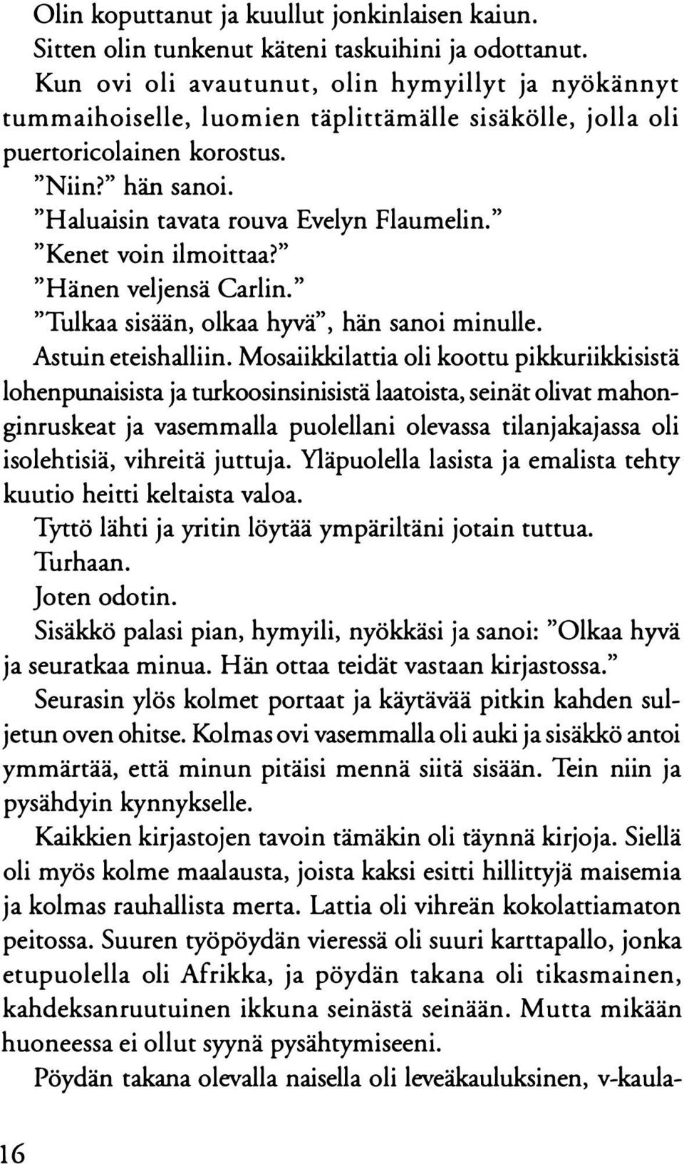 " "Kenet voin ilmoittaa?" "Hänen veljensä Carlin." "Tulkaa sisään, olkaa hyvä", hän sanoi minulle. Astuin eteishalliin.