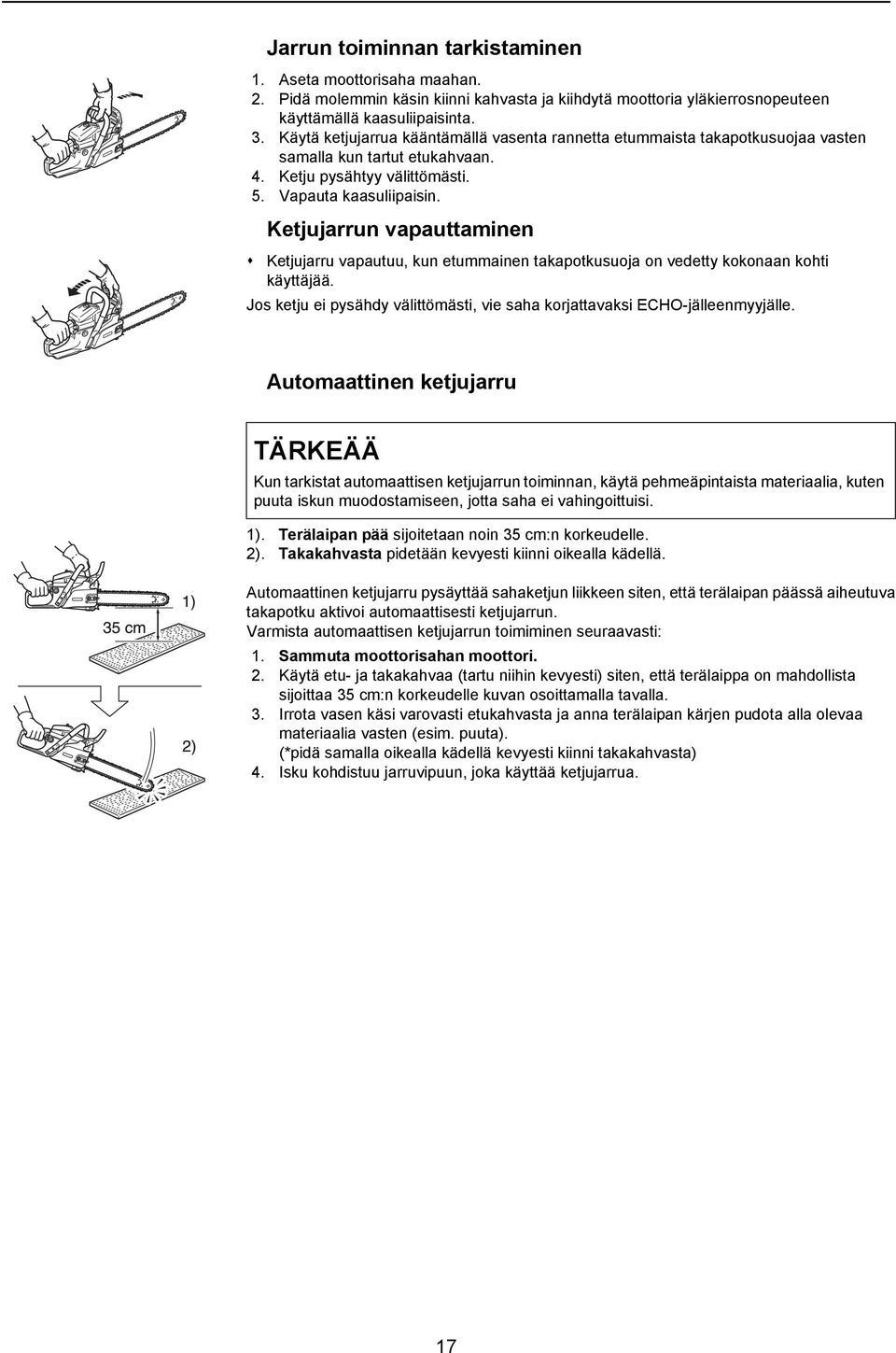 Ketjujarrun vapauttaminen Ketjujarru vapautuu, kun etummainen takapotkusuoja on vedetty kokonaan kohti käyttäjää. Jos ketju ei pysähdy välittömästi, vie saha korjattavaksi ECHO-jälleenmyyjälle.