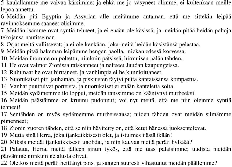 7 Meidän isämme ovat syntiä tehneet, ja ei enään ole käsissä; ja meidän pitää heidän pahoja tekojansa nautitseman. 8 Orjat meitä vallitsevat; ja ei ole kenkään, joka meitä heidän käsistänsä pelastaa.