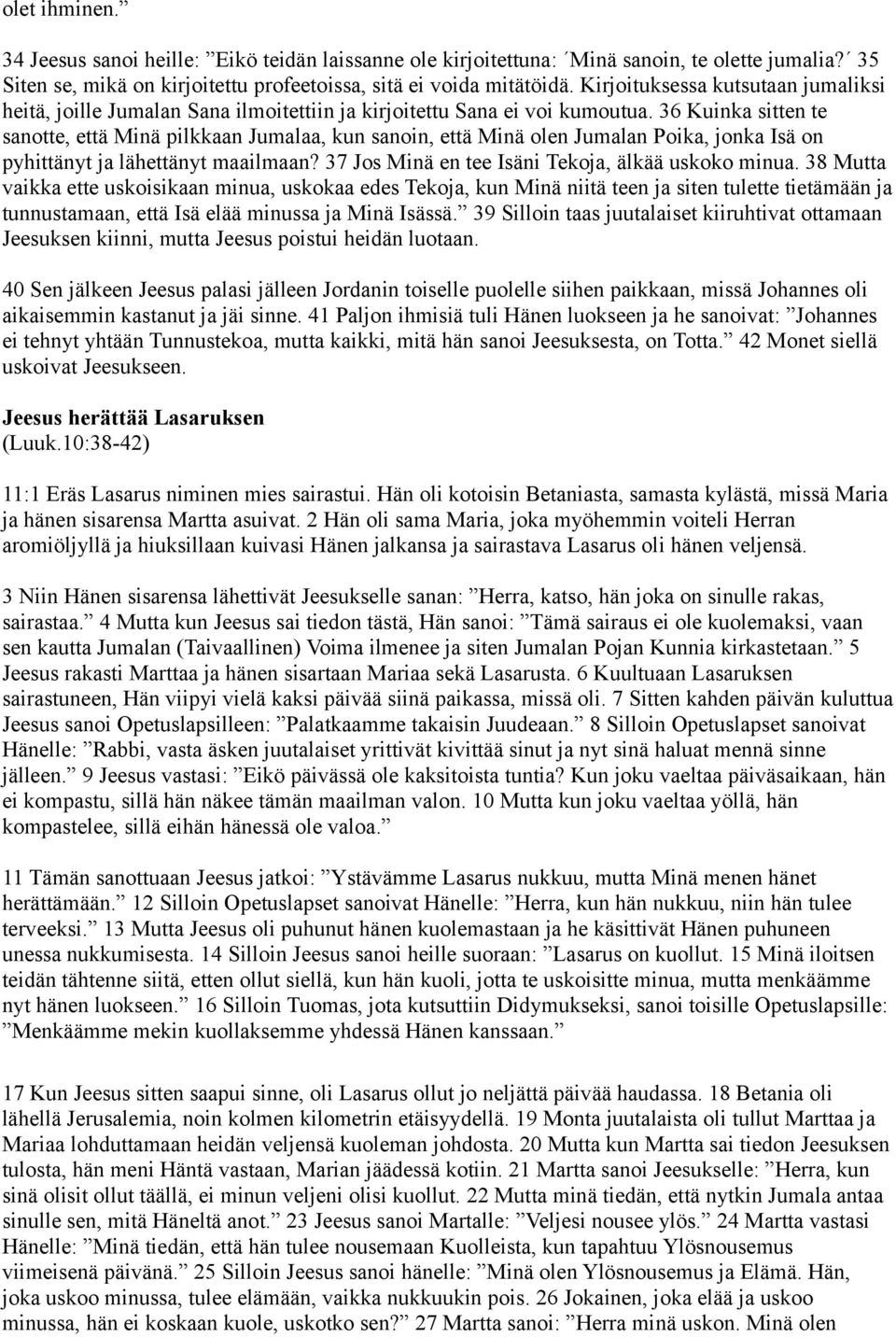 36 Kuinka sitten te sanotte, että Minä pilkkaan Jumalaa, kun sanoin, että Minä olen Jumalan Poika, jonka Isä on pyhittänyt ja lähettänyt maailmaan? 37 Jos Minä en tee Isäni Tekoja, älkää uskoko minua.