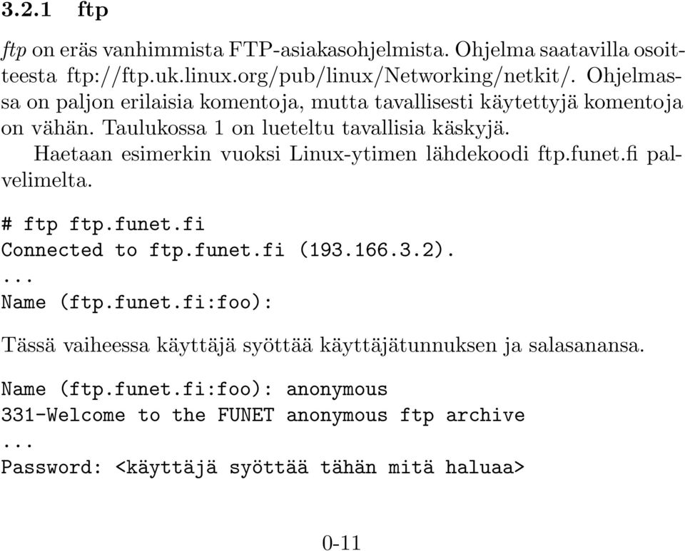 Haetaan esimerkin vuoksi Linux-ytimen lähdekoodi ftp.funet.fi palvelimelta. # ftp ftp.funet.fi Connected to ftp.funet.fi (193.166.3.2).... Name (ftp.funet.fi:foo): Tässä vaiheessa käyttäjä syöttää käyttäjätunnuksen ja salasanansa.