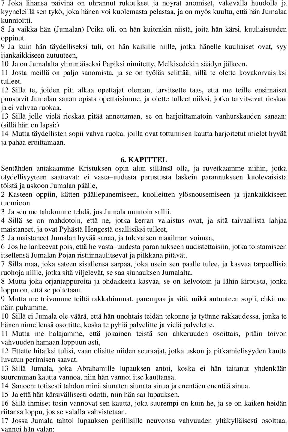 9 Ja kuin hän täydelliseksi tuli, on hän kaikille niille, jotka hänelle kuuliaiset ovat, syy ijankaikkiseen autuuteen, 10 Ja on Jumalalta ylimmäiseksi Papiksi nimitetty, Melkisedekin säädyn jälkeen,