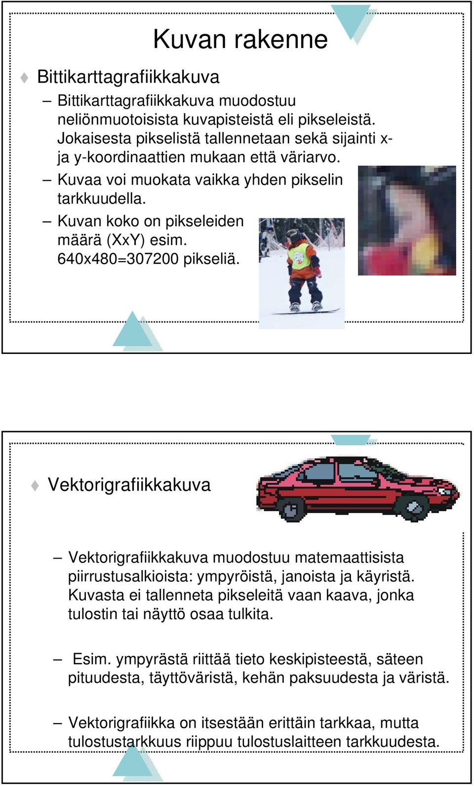 640x480=307200 pikseliä. Vektorigrafiikkakuva Vektorigrafiikkakuva muodostuu matemaattisista piirrustusalkioista: ympyröistä, janoista ja käyristä.