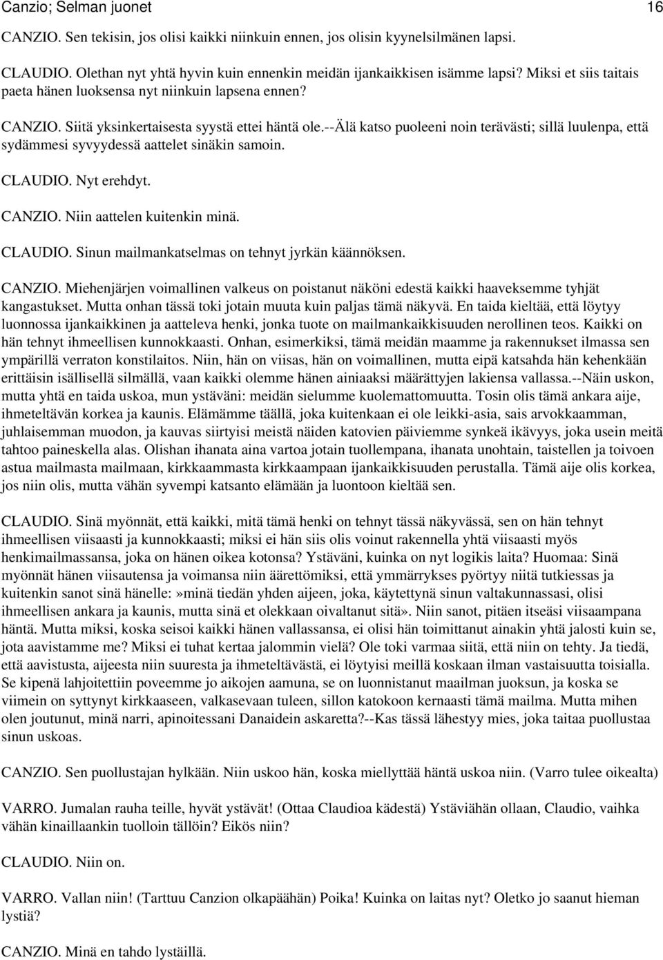 --älä katso puoleeni noin terävästi; sillä luulenpa, että sydämmesi syvyydessä aattelet sinäkin samoin. CLAUDIO. Nyt erehdyt. CANZIO. Niin aattelen kuitenkin minä. CLAUDIO. Sinun mailmankatselmas on tehnyt jyrkän käännöksen.