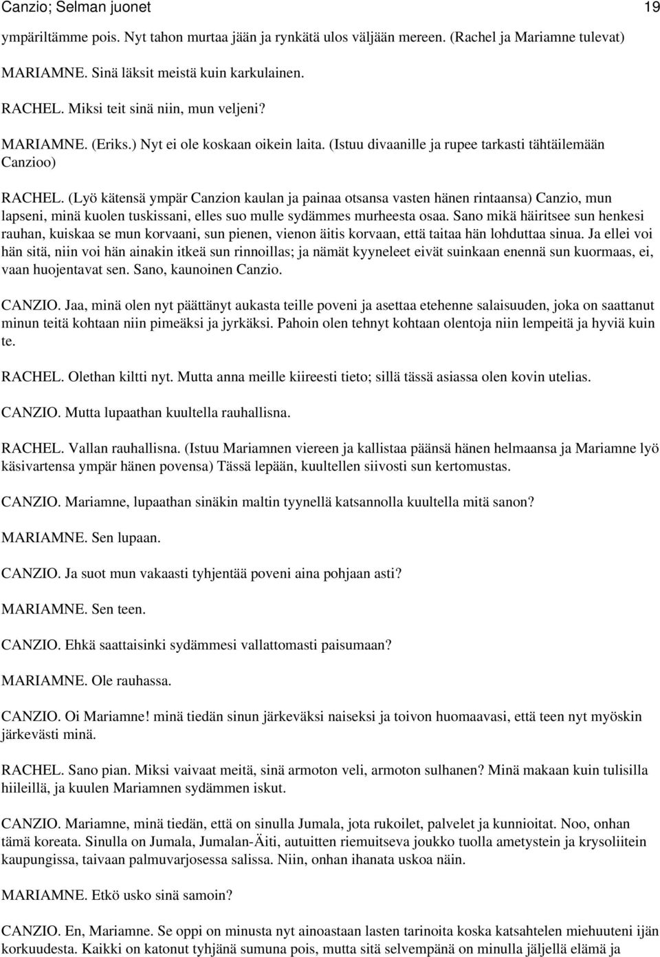 (Lyö kätensä ympär Canzion kaulan ja painaa otsansa vasten hänen rintaansa) Canzio, mun lapseni, minä kuolen tuskissani, elles suo mulle sydämmes murheesta osaa.