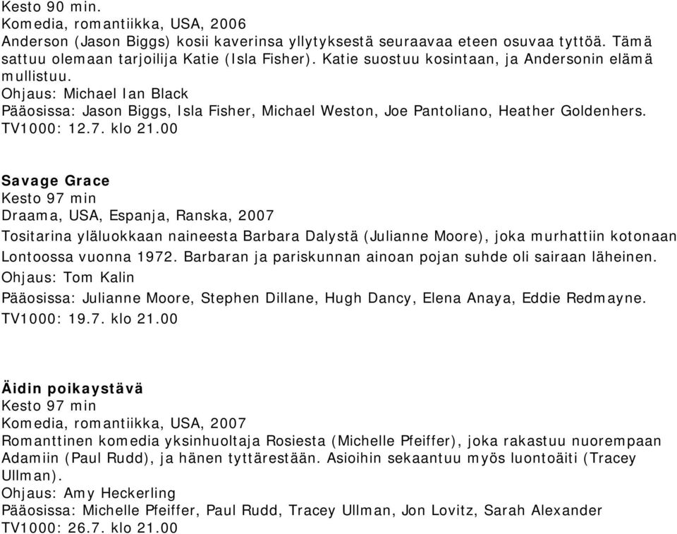 00 Savage Grace Kesto 97 min Draama, USA, Espanja, Ranska, 2007 Tositarina yläluokkaan naineesta Barbara Dalystä (Julianne Moore), joka murhattiin kotonaan Lontoossa vuonna 1972.