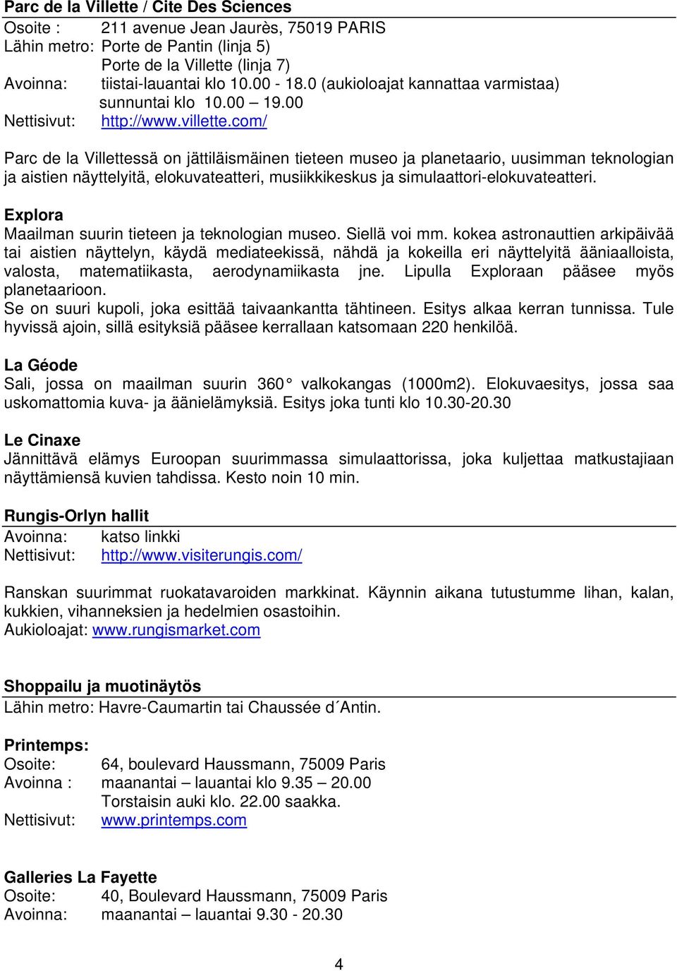 com/ Parc de la Villettessä on jättiläismäinen tieteen museo ja planetaario, uusimman teknologian ja aistien näyttelyitä, elokuvateatteri, musiikkikeskus ja simulaattori-elokuvateatteri.