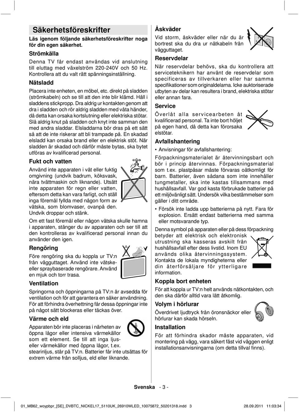 Dra aldrig ur kontakten genom att dra i sladden och rör aldrig sladden med våta händer, då detta kan orsaka kortslutning eller elektriska stötar.