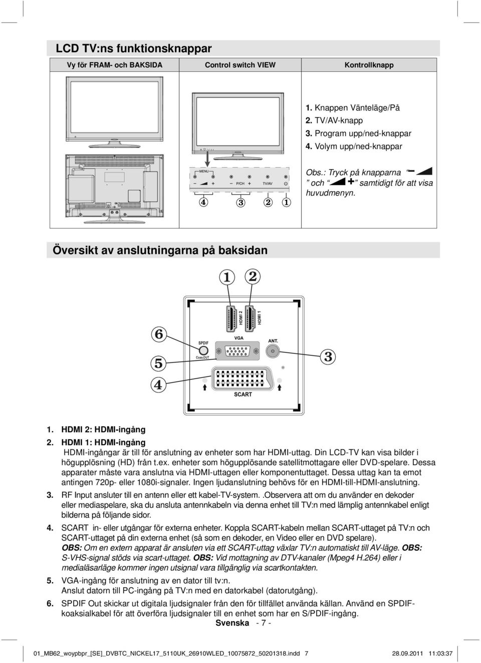 HDMI 2: HDMI-ingång HDMI 1: HDMI-ingång HDMI-ingångar är till för anslutning av enheter som har HDMI-uttag. Din LCD-TV kan visa bilder i högupplösning (HD) från t.ex.