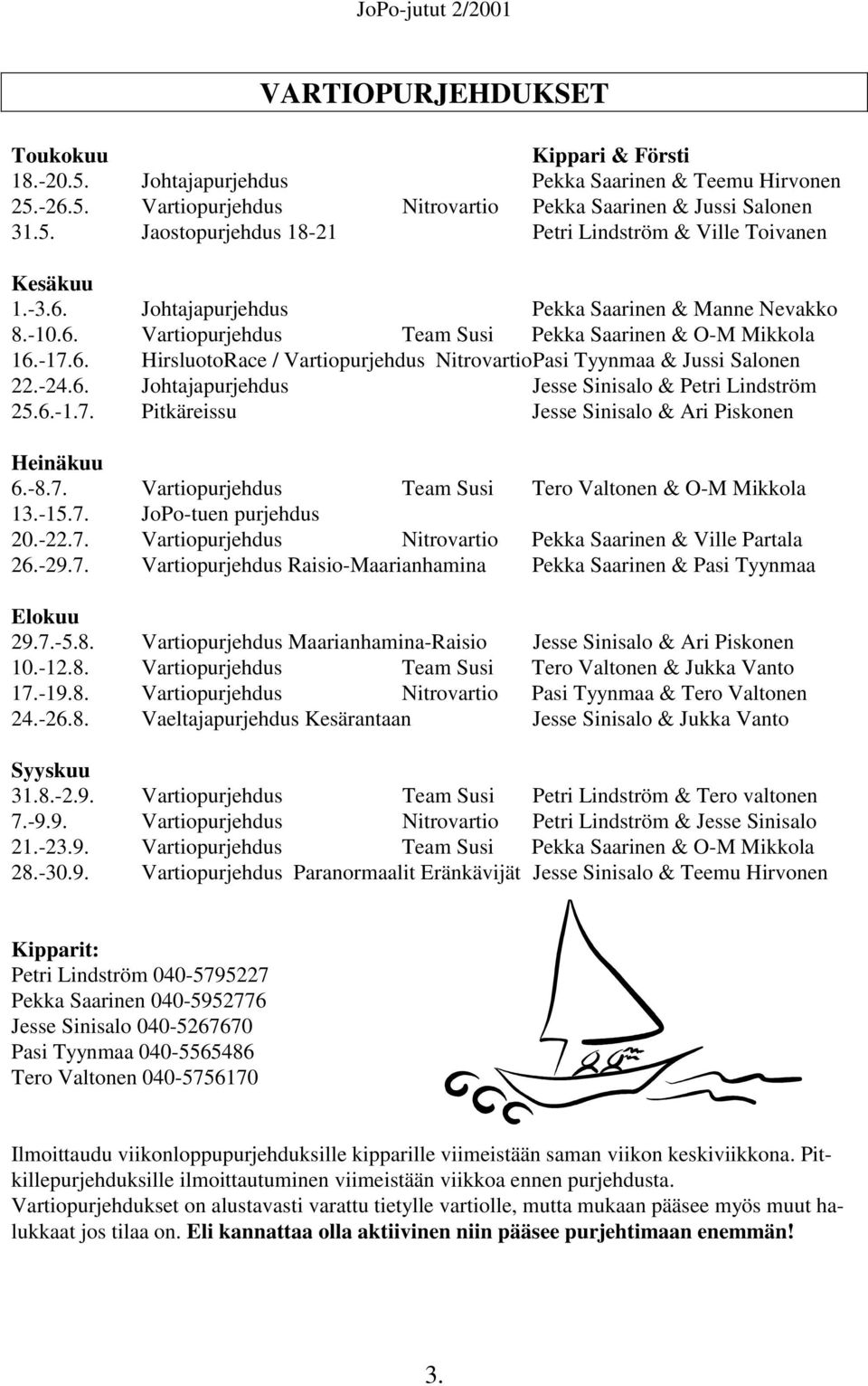 -24.6. Johtajapurjehdus Jesse Sinisalo & Petri Lindström 25.6.-1.7. Pitkäreissu Jesse Sinisalo & Ari Piskonen Heinäkuu 6.-8.7. Vartiopurjehdus Team Susi Tero Valtonen & O-M Mikkola 13.-15.7. JoPo-tuen purjehdus 20.