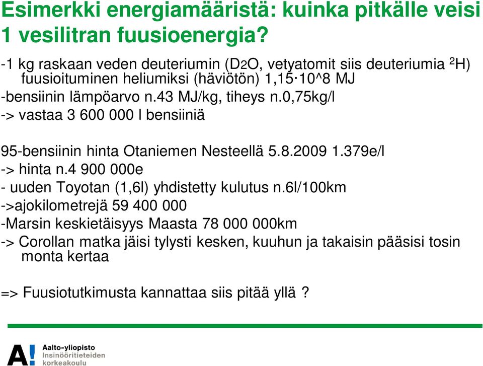 43 MJ/kg, tiheys n.0,75kg/l -> vastaa 3 600 000 l bensiiniä 95-bensiinin hinta Otaniemen Nesteellä 5.8.2009 1.379e/l -> hinta n.