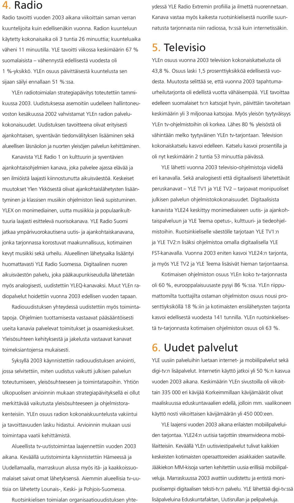 YLE tavoitti viikossa keskimäärin 67 % suomalaisista vähennystä edellisestä vuodesta oli 1 %-yksikkö. YLEn osuus päivittäisestä kuuntelusta sen sijaan säilyi ennallaan 51 %:ssa.
