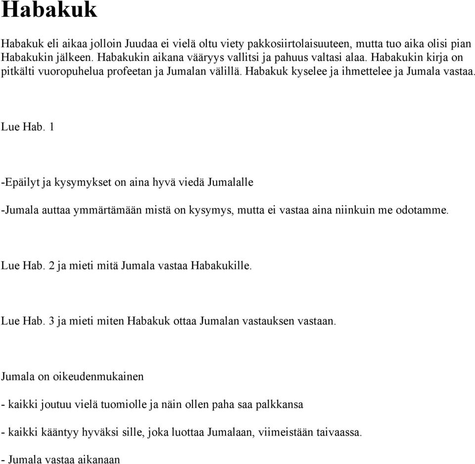 1 -Epäilyt ja kysymykset on aina hyvä viedä Jumalalle -Jumala auttaa ymmärtämään mistä on kysymys, mutta ei vastaa aina niinkuin me odotamme. Lue Hab. 2 ja mieti mitä Jumala vastaa Habakukille.