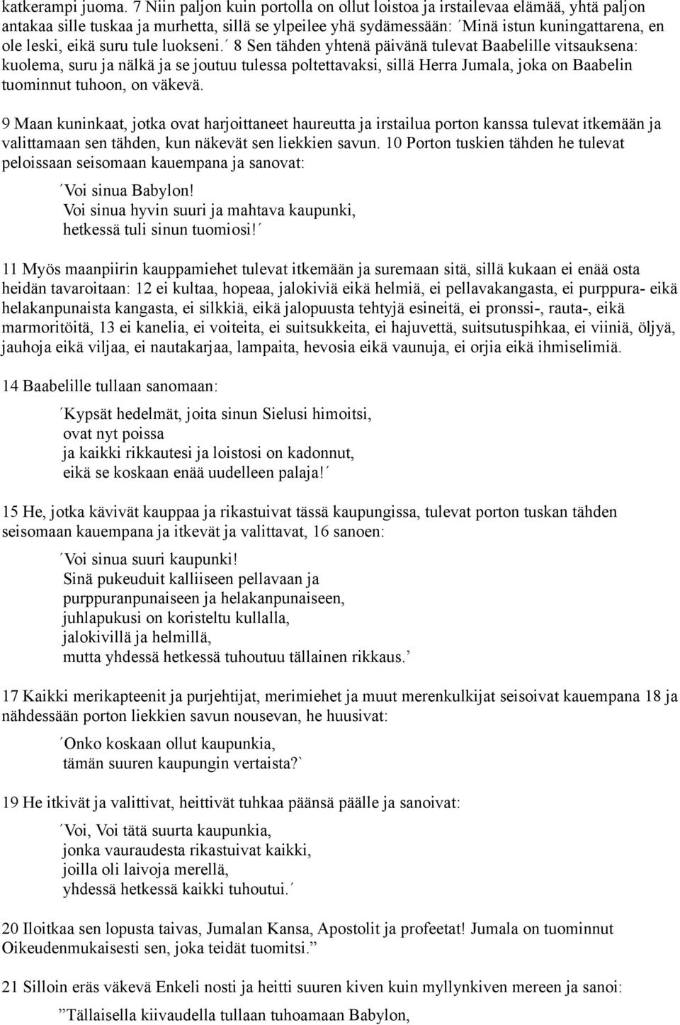 tule luokseni. 8 Sen tähden yhtenä päivänä tulevat Baabelille vitsauksena: kuolema, suru ja nälkä ja se joutuu tulessa poltettavaksi, sillä Herra Jumala, joka on Baabelin tuominnut tuhoon, on väkevä.