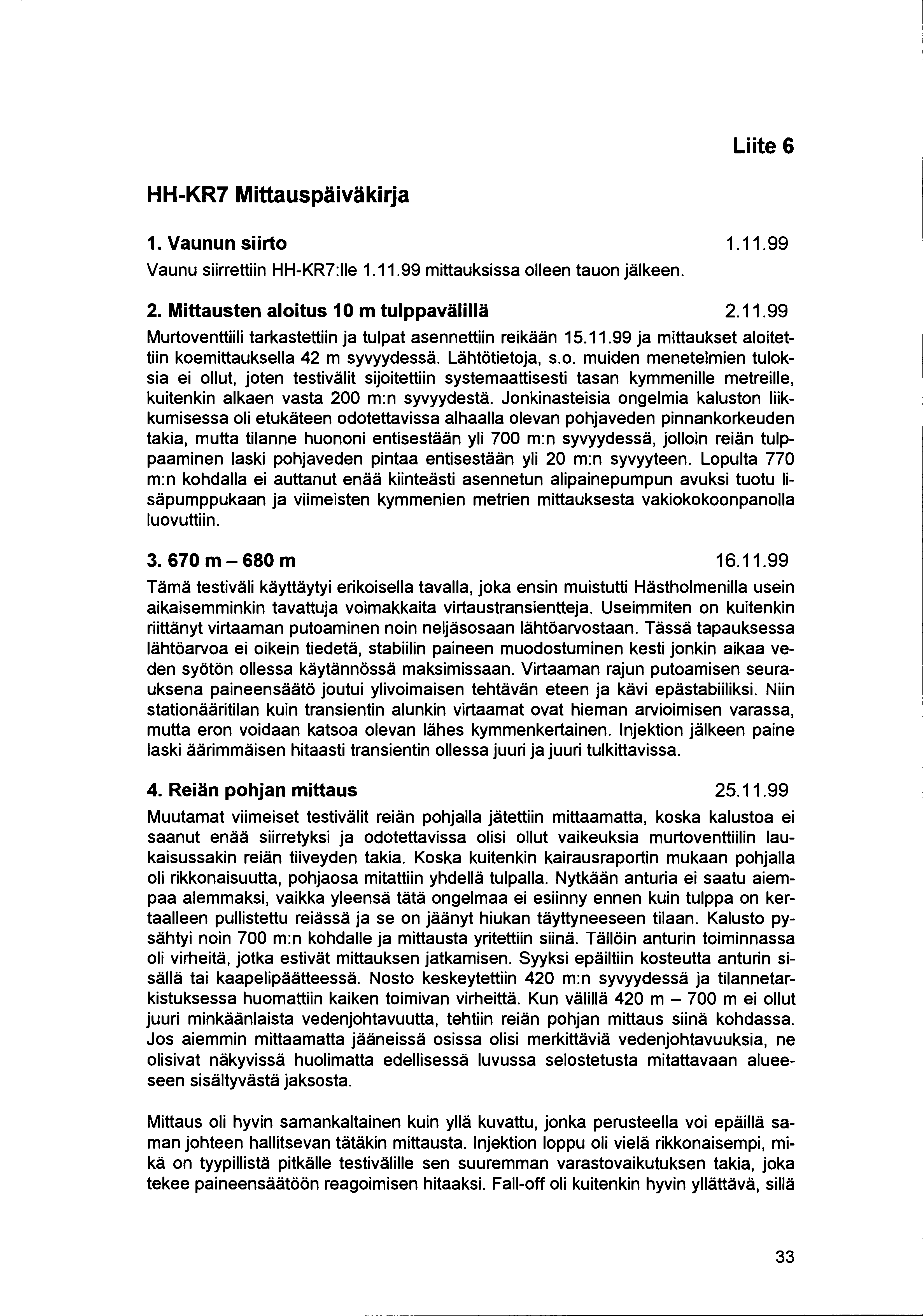 Liite 6 HH-KR7 Mittauspäiväkirja 1. Vaunun siirto 1.11.99 Vaunu siirrettiin HH-KR7:11e 1.11.99 mittauksissa olleen tauon jälkeen. 2. Mittausten aloitus10m tulppavälillä 2.11.99 Murtoventtiili tarkastettiin ja tulpat asennettiin reikään 15.