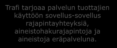 Trafi tarjoaa palvelun tuottajien käyttöön sovellus-sovellus rajapintayhteyksiä, aineistohakurajapintoja ja aineistoja eräpalveluna.