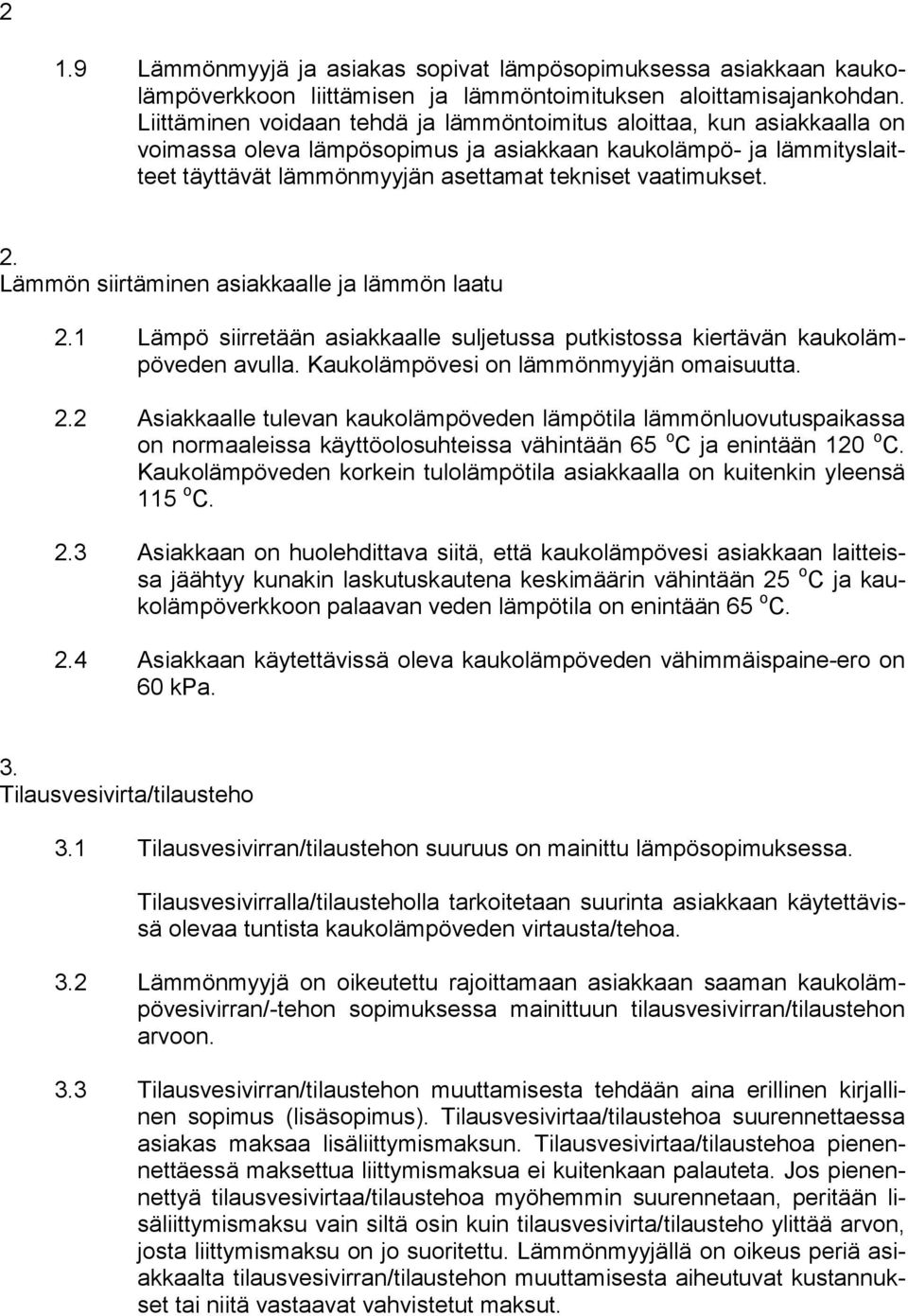 2. Lämmön siirtäminen asiakkaalle ja lämmön laatu 2.1 Lämpö siirretään asiakkaalle suljetussa putkistossa kiertävän kaukolämpöveden avulla. Kaukolämpövesi on lämmönmyyjän omaisuutta. 2.2 Asiakkaalle tulevan kaukolämpöveden lämpötila lämmönluovutuspaikassa on normaaleissa käyttöolosuhteissa vähintään 65 o C ja enintään 120 o C.