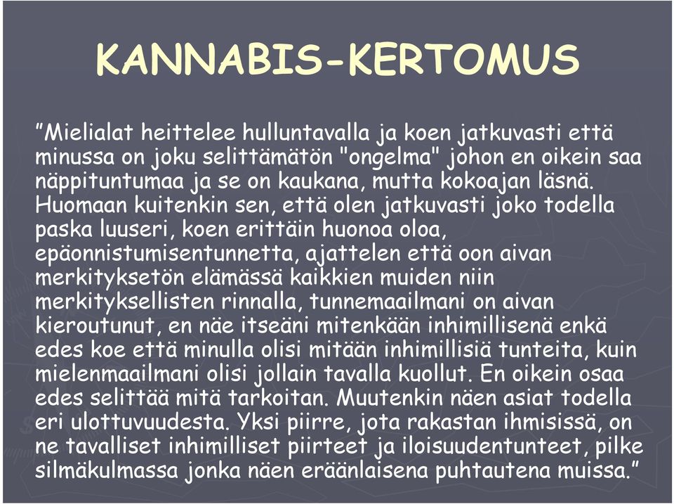 merkityksellisten rinnalla, tunnemaailmani on aivan kieroutunut, en näe itseäni mitenkään inhimillisenä enkä edes koe että minulla olisi mitään inhimillisiä tunteita, kuin mielenmaailmani olisi