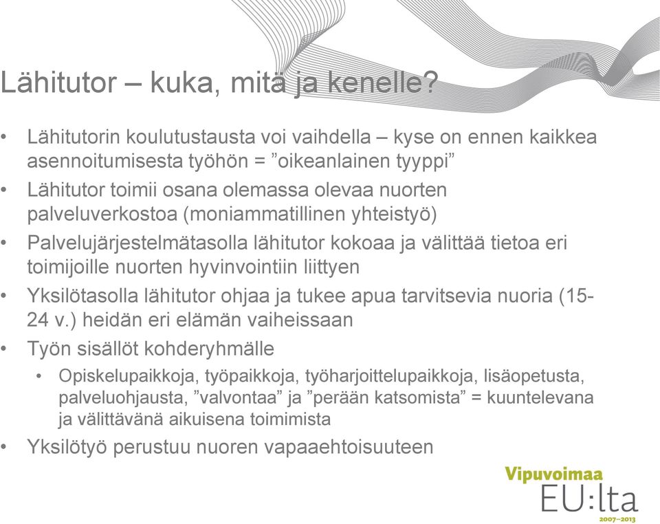 palveluverkostoa (moniammatillinen yhteistyö) Palvelujärjestelmätasolla lähitutor kokoaa ja välittää tietoa eri toimijoille nuorten hyvinvointiin liittyen Yksilötasolla