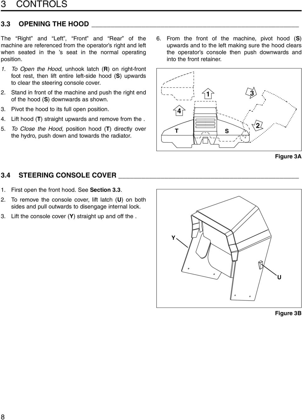 Stand in front of the machine and push the right end of the hood (S) downwards as shown. 3. Pivot the hood to its full open position. 4. Lift hood (T) straight upwards and remove from the. 5.