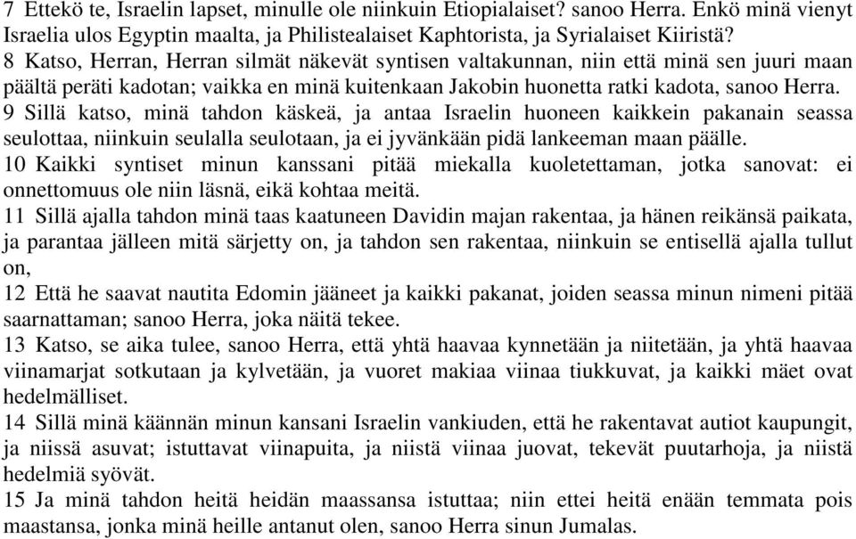 9 Sillä katso, minä tahdon käskeä, ja antaa Israelin huoneen kaikkein pakanain seassa seulottaa, niinkuin seulalla seulotaan, ja ei jyvänkään pidä lankeeman maan päälle.