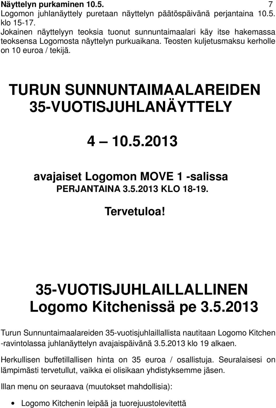 TURUN SUNNUNTAIMAALAREIDEN 35-VUOTISJUHLANÄYTTELY 4 10.5.2013 avajaiset Logomon MOVE 1 -salissa PERJANTAINA 3.5.2013 KLO 18-19. Tervetuloa! 35-VUOTISJUHLAILLALLINEN Logomo Kitchenissä pe 3.5.2013 Turun Sunnuntaimaalareiden 35-vuotisjuhlaillallista nautitaan Logomo Kitchen -ravintolassa juhlanäyttelyn avajaispäivänä 3.