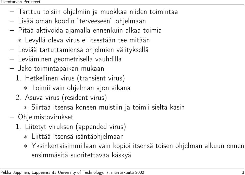 Hetkellinen virus (transient virus) Toimii vain ohjelman ajon aikana 2. Asuva virus (resident virus) Siirtää itsensä koneen muistiin ja toimii sieltä käsin Ohjelmistovirukset 1.
