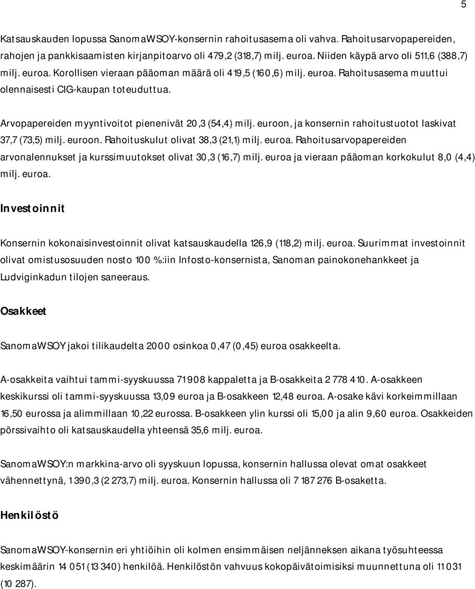 Arvopapereiden myyntivoitot pienenivät 20,3 (54,4) milj. euroon, ja konsernin rahoitustuotot laskivat 37,7 (73,5) milj. euroon. Rahoituskulut olivat 38,3 (21,1) milj. euroa.