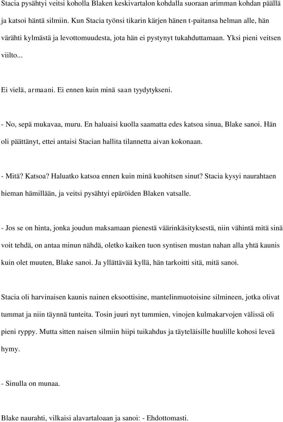 Ei ennen kuin minä saan tyydytykseni. - No, sepä mukavaa, muru. En haluaisi kuolla saamatta edes katsoa sinua, Blake sanoi. Hän oli päättänyt, ettei antaisi Stacian hallita tilannetta aivan kokonaan.