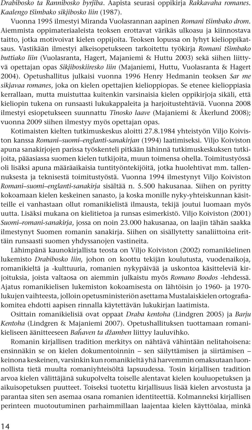 Vastikään ilmestyi alkeisopetukseen tarkoitettu työkirja Romani tšimbako buttiako liin (Vuolasranta, Hagert, Majaniemi & Huttu 2003) sekä siihen liittyvä opettajan opas Sikjiboskiiresko liin