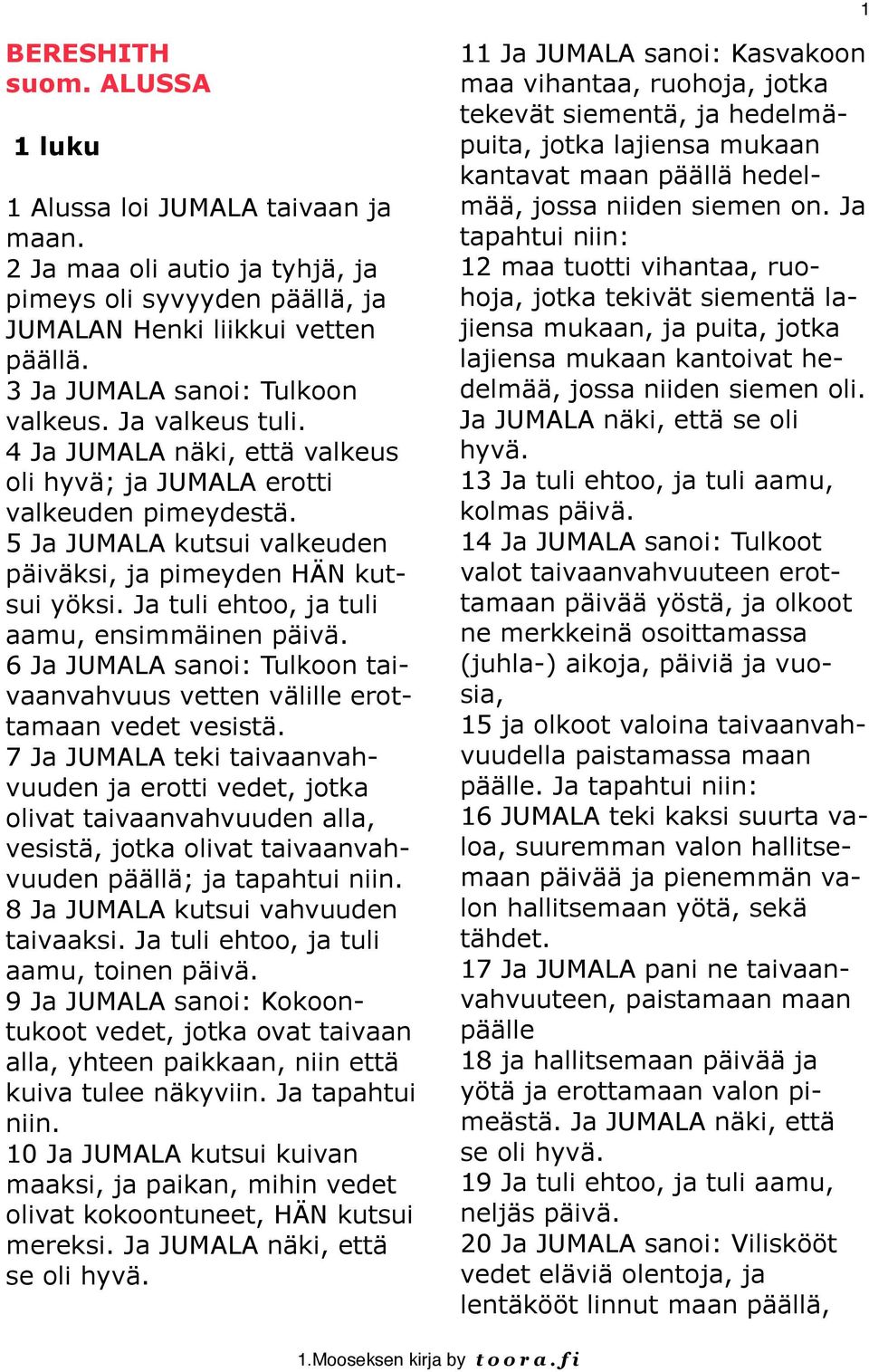 5 Ja JUMALA kutsui valkeuden päiväksi, ja pimeyden HÄN kutsui yöksi. Ja tuli ehtoo, ja tuli aamu, ensimmäinen päivä. 6 Ja JUMALA sanoi: Tulkoon taivaanvahvuus vetten välille erottamaan vedet vesistä.