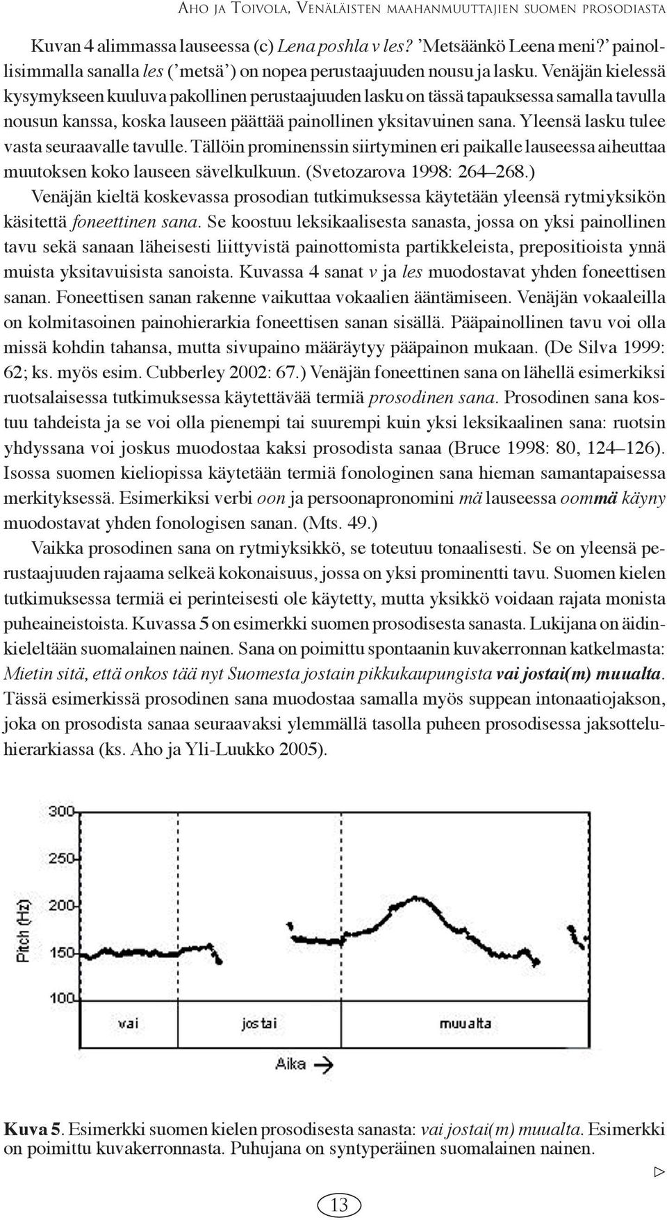 Venäjän kielessä kysymykseen kuuluva pakollinen perustaajuuden lasku on tässä tapauksessa samalla tavulla nousun kanssa, koska lauseen päättää painollinen yksitavuinen sana.