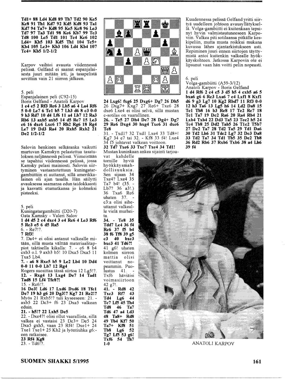 peli Espanjalainen peli (C92-lS) Boris Gelfand - Anatoli Karpov 1 e4 e5 2 RfJ Re6 3 Lb5 a6 4 La4 Rf6 5 0-0 Le7 6 Tel b5 7 Lb3 d6 8 c3 0-0 9 h3 Rd7 10 d4 Lf6 11 a4 Lb7 12 RaJ Rb6 13 axb5 axb5 14 d5