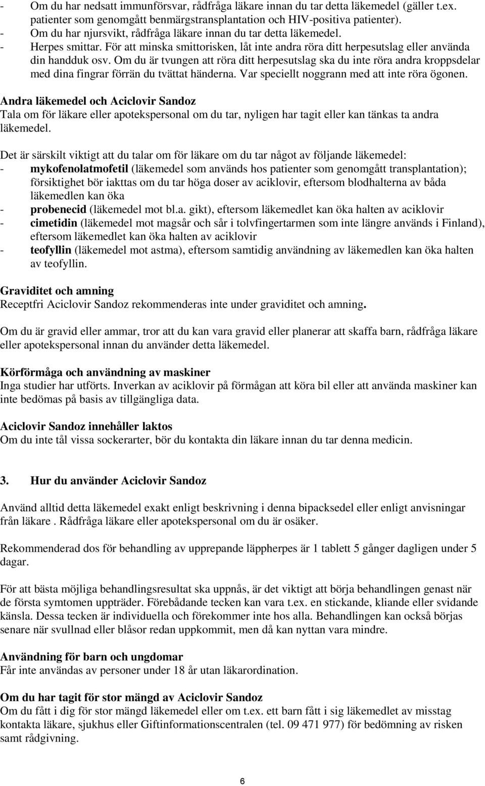 Om du är tvungen att röra ditt herpesutslag ska du inte röra andra kroppsdelar med dina fingrar förrän du tvättat händerna. Var speciellt noggrann med att inte röra ögonen.