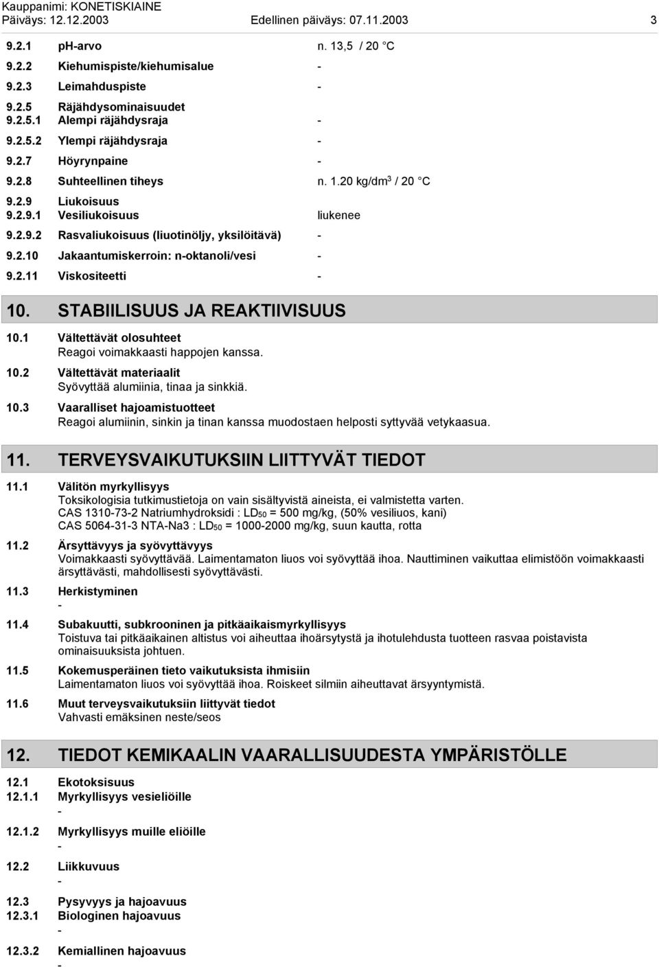 2.11 Viskositeetti 10. STABIILISUUS JA REAKTIIVISUUS 10.1 Vältettävät olosuhteet Reagoi voimakkaasti happojen kanssa. 10.2 Vältettävät materiaalit Syövyttää alumiinia, tinaa ja sinkkiä. 10.3 Vaaralliset hajoamistuotteet Reagoi alumiinin, sinkin ja tinan kanssa muodostaen helposti syttyvää vetykaasua.