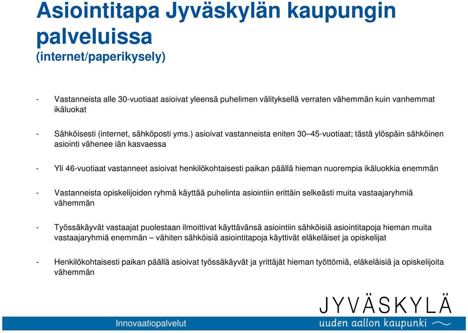 ) asioivat vastanneista eniten 30 45-vuotiaat; tästä ylöspäin sähköinen asiointi vähenee iän kasvaessa - Yli 46-vuotiaat vastanneet asioivat henkilökohtaisesti paikan päällä hieman nuorempia